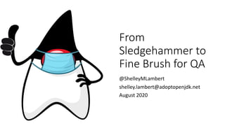 From
Sledgehammer to
Fine Brush for QA
@ShelleyMLambert
shelley.lambert@adoptopenjdk.net
August 2020
 