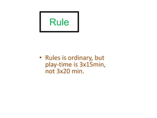 Rule


• Rules is ordinary, but
  play-time is 3x15min,
  not 3x20 min.
 