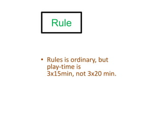 Rule


• Rules is ordinary, but
  play-time is
  3x15min, not 3x20 min.
 