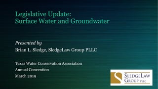 Legislative Update:
Surface Water and Groundwater
Presented by
Brian L. Sledge, SledgeLaw Group PLLC
Texas Water Conservation Association
Annual Convention
March 2019
 
