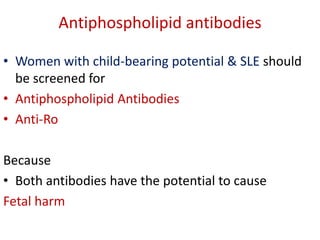 Antiphospholipid antibodies
• Women with child-bearing potential & SLE should
be screened for
• Antiphospholipid Antibodies
• Anti-Ro
Because
• Both antibodies have the potential to cause
Fetal harm
 