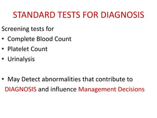 STANDARD TESTS FOR DIAGNOSIS
Screening tests for
• Complete Blood Count
• Platelet Count
• Urinalysis
• May Detect abnormalities that contribute to
DIAGNOSIS and influence Management Decisions
 