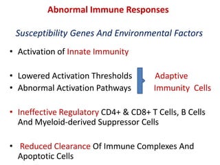 Abnormal Immune Responses
Susceptibility Genes And Environmental Factors
• Activation of Innate Immunity
• Lowered Activation Thresholds Adaptive
• Abnormal Activation Pathways Immunity Cells
• Ineffective Regulatory CD4+ & CD8+ T Cells, B Cells
And Myeloid-derived Suppressor Cells
• Reduced Clearance Of Immune Complexes And
Apoptotic Cells
 