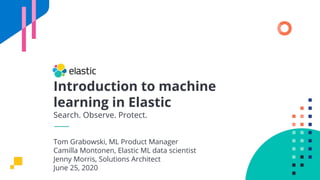 Introduction to machine
learning in Elastic
Search. Observe. Protect.
Tom Grabowski, ML Product Manager
Camilla Montonen, Elastic ML data scientist
Jenny Morris, Solutions Architect
June 25, 2020
 