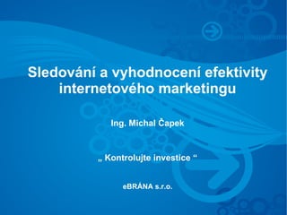 Sledování a vyhodnocení efektivity
    internetového marketingu

            Ing. Michal Čapek


         „ Kontrolujte investice “


               eBRÁNA s.r.o.
 