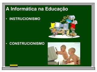 A Informática na Educação
• INSTRUCIONISMO




• CONSTRUCIONISMO
 