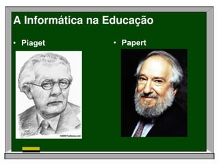 A Informática na Educação
• Piaget         • Papert
 