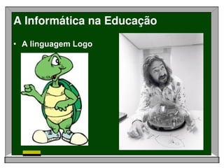 A Informática na Educação
• A linguagem Logo
 