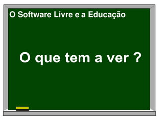 O Software Livre e a Educação




  O que tem a ver ?
 