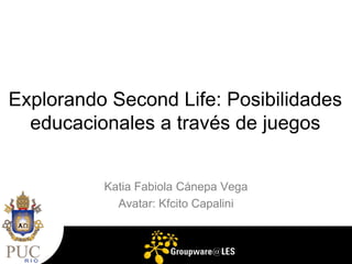 Explorando Second Life: Posibilidades
  educacionales a través de juegos


          Katia Fabiola Cánepa Vega
            Avatar: Kfcito Capalini
 