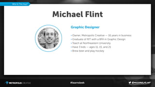 #learnsleek
Who Is This Guy?
Graphic Designer
• Owner, Metropolis Creative — 16 years in business
• Graduate of RIT with a BFA in Graphic Design
• Teach at Northeastern University
• Have 3 kids — ages 11, 15, and 21
• Brew beer and play hockey
Michael Flint
 