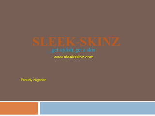 SLEEK-SKINZget stylish; get a skin
www.sleekskinz.com
Proudly Nigerian
 