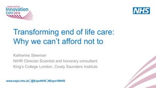 Transforming end of life care:
Why we can’t afford not to
Katherine Sleeman
NIHR Clinician Scientist and honorary consultant
King’s College London, Cicely Saunders Institute
 