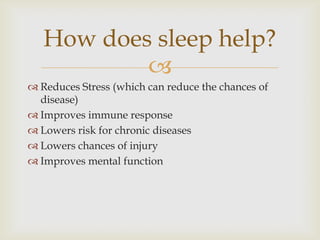 Reduces Stress (which can reduce the chances of disease)Improves immune responseLowers risk for chronic diseasesLowers chances of injury Improves mental functionHow does sleep help?