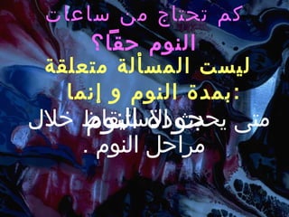 كم تحتاج من ساعات النوم حقاً؟ ليست المسألة متعلقة بمدة النوم و إنما : متى يحدث الاستيقاظ خلال مراحل النوم  . جودة النوم 