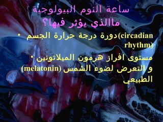 ساعة النوم البيولوجية ماالذي يؤثر فيها؟ دورة درجة حرارة الجسم  (circadian rhythm) مستوى افراز هرمون الميلاتونين  ( melatonin )  و التعرض لضوء الشمس الطبيعي 