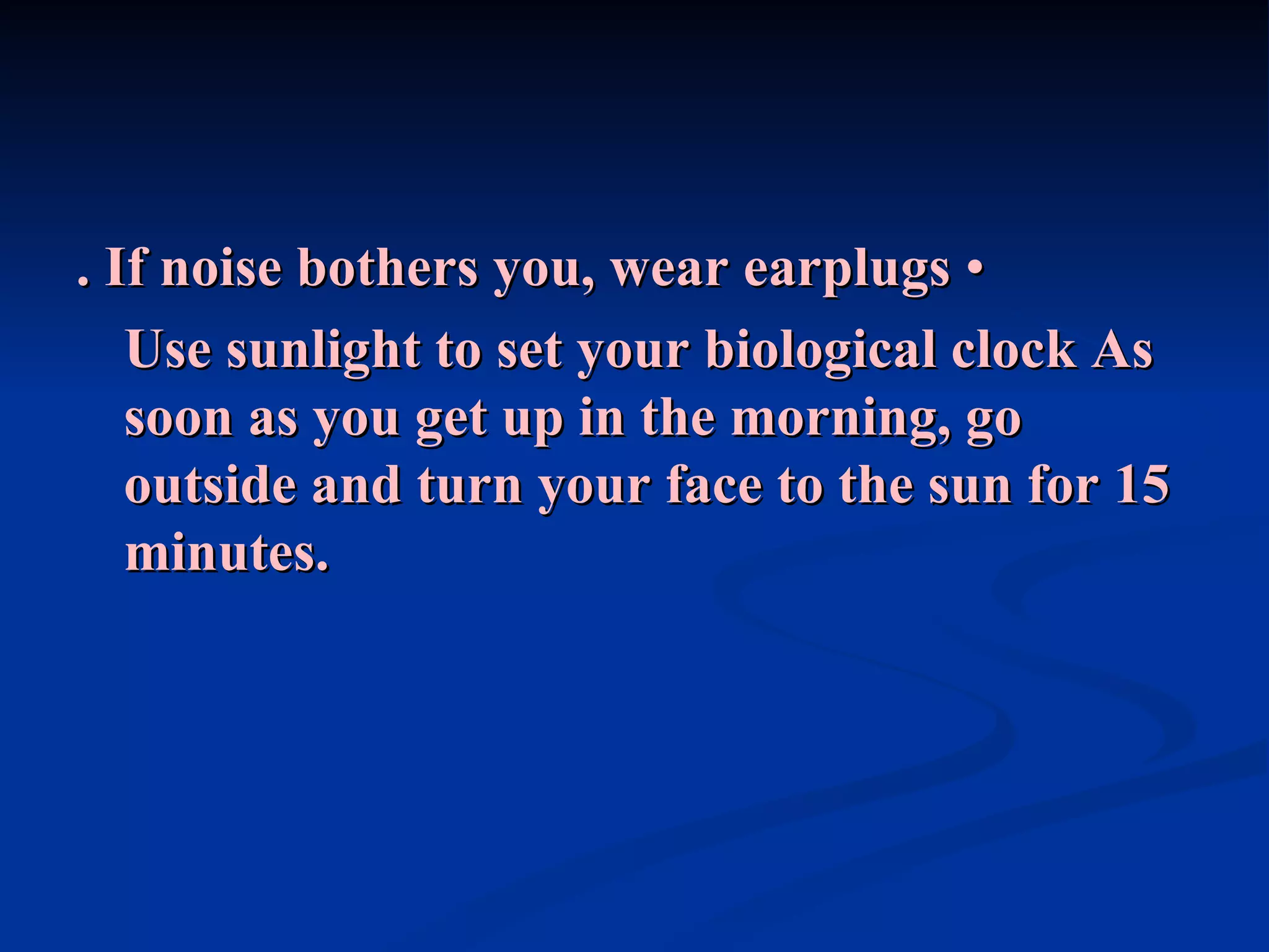 . If noise bothers you, wear earplugs  •  Use sunlight to set your biological clock   As soon as you get up in the morning, go outside and turn your face to the sun for 15 minutes. 