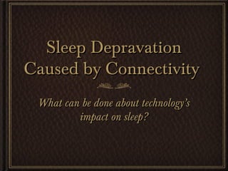 Sleep Depravation
Caused by Connectivity
 What can be done about technology’s
         impact on sleep?
 