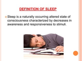 DEFINITION OF SLEEP
 Sleep is a naturally occurring altered state of
consciousness characterized by decreases in
awareness and responsiveness to stimuli.
 