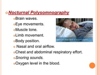 Nocturnal Polysomnography
Brain waves.
Eye movements.
Muscle tone.
Limb movement.
Body position.
 Nasal and oral airflow.
Chest and abdominal respiratory effort.
Snoring sounds.
Oxygen level in the blood.
 