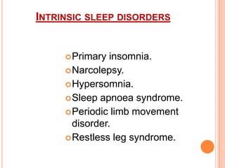 INTRINSIC SLEEP DISORDERS
Primary insomnia.
Narcolepsy.
Hypersomnia.
Sleep apnoea syndrome.
Periodic limb movement
disorder.
Restless leg syndrome.
 