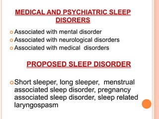 MEDICAL AND PSYCHIATRIC SLEEP
DISORERS
 Associated with mental disorder
 Associated with neurological disorders
 Associated with medical disorders
PROPOSED SLEEP DISORDER
Short sleeper, long sleeper, menstrual
associated sleep disorder, pregnancy
associated sleep disorder, sleep related
laryngospasm
 