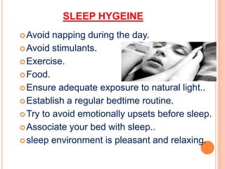 SLEEP HYGEINE
Avoid napping during the day.
Avoid stimulants.
Exercise.
Food.
Ensure adequate exposure to natural light..
Establish a regular bedtime routine.
Try to avoid emotionally upsets before sleep.
Associate your bed with sleep..
sleep environment is pleasant and relaxing.
 