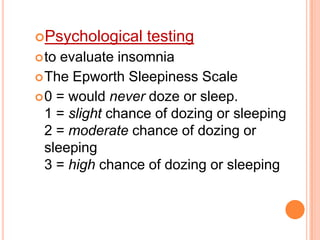 Psychological testing
to evaluate insomnia
The Epworth Sleepiness Scale
0 = would never doze or sleep.
1 = slight chance of dozing or sleeping
2 = moderate chance of dozing or
sleeping
3 = high chance of dozing or sleeping
 