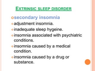 EXTRINSIC SLEEP DISORDER
secondary insomnia
adjustment insomnia.
inadequate sleep hygeine.
insomnia associated with psychiatric
conditions.
insomnia caused by a medical
condition.
insomnia caused by a drug or
substance.
 