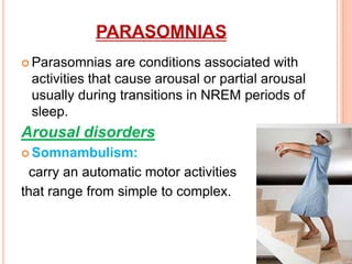 PARASOMNIAS
 Parasomnias are conditions associated with
activities that cause arousal or partial arousal
usually during transitions in NREM periods of
sleep.
Arousal disorders
 Somnambulism:
carry an automatic motor activities
that range from simple to complex.
 