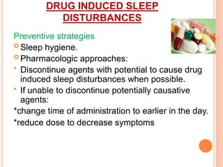 DRUG INDUCED SLEEP
DISTURBANCES
Preventive strategies
 Sleep hygiene.
 Pharmacologic approaches:
 Discontinue agents with potential to cause drug
induced sleep disturbances when possible.
 If unable to discontinue potentially causative
agents:
*change time of administration to earlier in the day.
*reduce dose to decrease symptoms
 