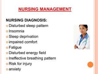 NURSING MANAGEMENT
NURSING DIAGNOSIS:
 Disturbed sleep pattern
 Insomnia
 Sleep deprivation
 impaired comfort
 Fatigue
 Disturbed energy field
 Ineffective breathing pattern
 Risk for injury
 anxiety
 