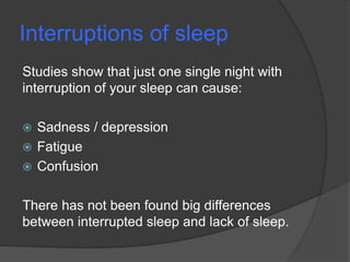 Interruptions of sleep
Studies show that just one single night with
interruption of your sleep can cause:
 Sadness / depression
 Fatigue
 Confusion
There has not been found big differences
between interrupted sleep and lack of sleep.
 