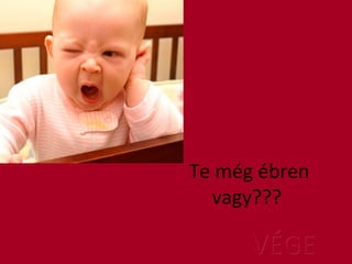 Te még ébren
vagy???
VÉGEVÉGE
 
