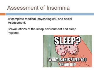 Assessment of Insomnia
B*evaluations of the sleep environment and sleep
hygiene.
A*complete medical, psychological, and social
Assessment.
 