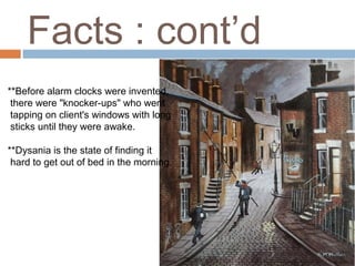 **Before alarm clocks were invented,
there were "knocker-ups" who went
tapping on client's windows with long
sticks until they were awake.
**Dysania is the state of finding it
 hard to get out of bed in the morning.
Facts : cont’d
 