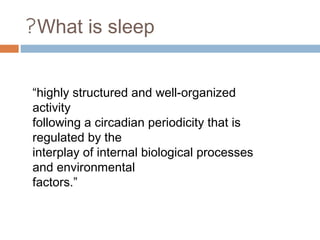 What is sleep?
“highly structured and well-organized
activity
following a circadian periodicity that is
regulated by the
interplay of internal biological processes
and environmental
factors.”
 