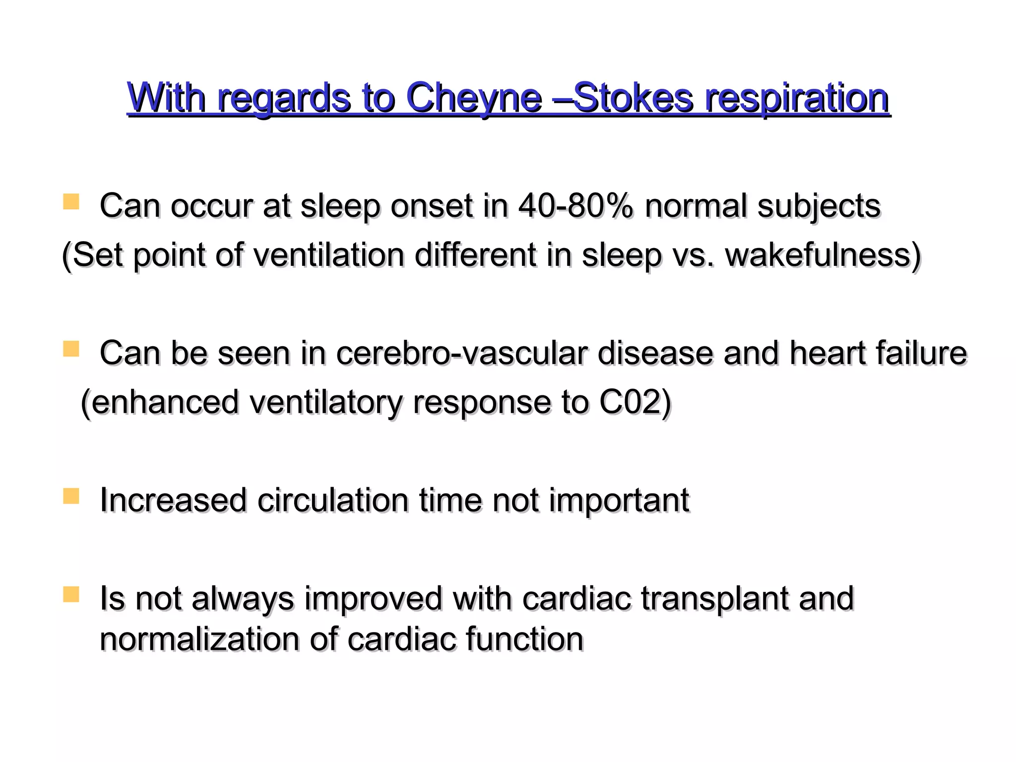 WWiitthh rreeggaarrddss ttoo CChheeyynnee ––SSttookkeess rreessppiirraattiioonn 
 CCaann ooccccuurr aatt sslleeeepp oonnsseett iinn 4400--8800%% nnoorrmmaall ssuubbjjeeccttss 
((SSeett ppooiinntt ooff vveennttiillaattiioonn ddiiffffeerreenntt iinn sslleeeepp vvss.. wwaakkeeffuullnneessss)) 
 CCaann bbee sseeeenn iinn cceerreebbrroo--vvaassccuullaarr ddiisseeaassee aanndd hheeaarrtt ffaaiilluurree 
((eennhhaanncceedd vveennttiillaattoorryy rreessppoonnssee ttoo CC0022)) 
 IInnccrreeaasseedd cciirrccuullaattiioonn ttiimmee nnoott iimmppoorrttaanntt 
 IIss nnoott aallwwaayyss iimmpprroovveedd wwiitthh ccaarrddiiaacc ttrraannssppllaanntt aanndd 
nnoorrmmaalliizzaattiioonn ooff ccaarrddiiaacc ffuunnccttiioonn 
 