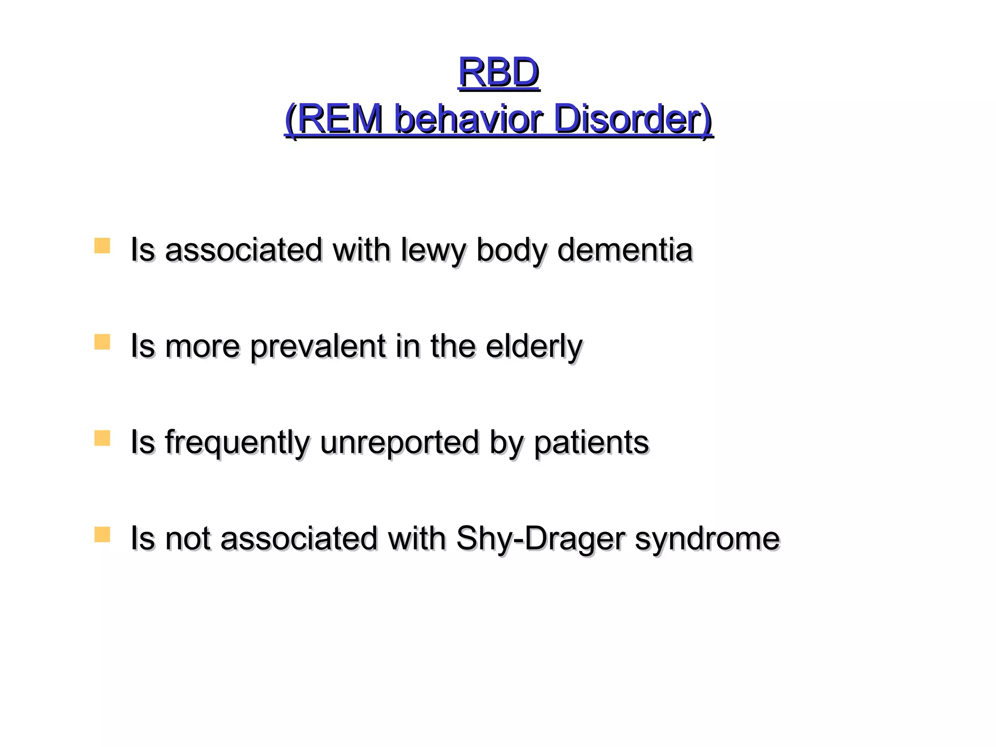RRBBDD 
((RREEMM bbeehhaavviioorr DDiissoorrddeerr)) 
 IIss aassssoocciiaatteedd wwiitthh lleewwyy bbooddyy ddeemmeennttiiaa 
 IIss mmoorree pprreevvaalleenntt iinn tthhee eellddeerrllyy 
 IIss ffrreeqquueennttllyy uunnrreeppoorrtteedd bbyy ppaattiieennttss 
 IIss nnoott aassssoocciiaatteedd wwiitthh SShhyy--DDrraaggeerr ssyynnddrroommee 
 