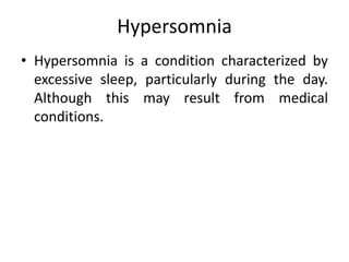 Hypersomnia
• Hypersomnia is a condition characterized by
excessive sleep, particularly during the day.
Although this may result from medical
conditions.
 