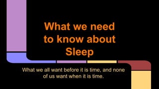 What we need
to know about
Sleep
What we all want before it is time, and none
of us want when it is time.
 