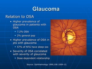 Glaucoma Relation to OSA Higher prevalence of glaucoma in patients with OSA 7.2% OSA 2% general pop Higher prevalence of OSA in pts with glaucoma 57% of NTG have sleep sxs Severity of OSA correlated with severity of glaucoma Dose-dependent relationship 