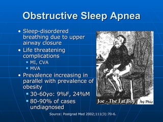 Obstructive Sleep Apnea Sleep-disordered breathing due to upper airway closure Life threatening complications MI, CVA MVA  Prevalence increasing in parallel with prevalence of obesity 30-60yo: 9%F, 24%M 80-90% of cases undiagnosed 