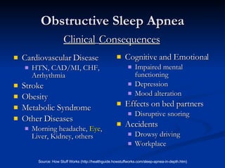 Obstructive Sleep Apnea Cardiovascular Disease HTN, CAD/MI, CHF, Arrhythmia Stroke Obesity Metabolic Syndrome Other Diseases Morning headache,  Eye , Liver, Kidney, others Cognitive and Emotional Impaired mental functioning Depression Mood alteration Effects on bed partners Disruptive snoring Accidents Drowsy driving Workplace Clinical   Consequences 
