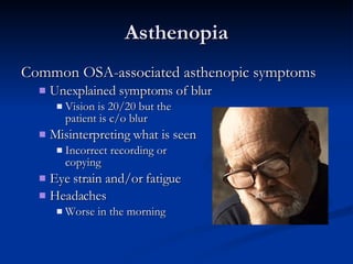 Asthenopia Common OSA-associated asthenopic symptoms Unexplained symptoms of blur Vision is 20/20 but the  patient is c/o blur Misinterpreting what is seen Incorrect recording or  copying Eye strain and/or fatigue Headaches Worse in the morning 