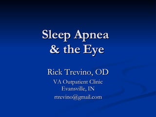 Sleep Apnea  & the Eye Rick Trevino, OD VA Outpatient Clinic Evansville, IN [email_address] 