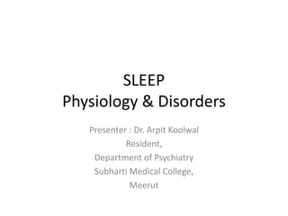 SLEEP
Physiology & Disorders
Presenter : Dr. Arpit Koolwal
Resident,
Department of Psychiatry
Subharti Medical College,
Meerut
 