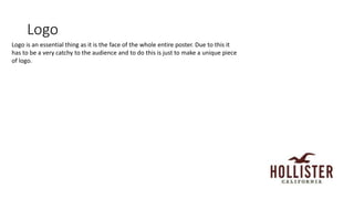 Logo
Logo is an essential thing as it is the face of the whole entire poster. Due to this it
has to be a very catchy to the audience and to do this is just to make a unique piece
of logo.