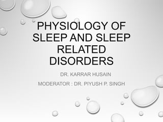 PHYSIOLOGY OF
SLEEP AND SLEEP
RELATED
DISORDERS
DR. KARRAR HUSAIN
MODERATOR : DR. PIYUSH P. SINGH
 