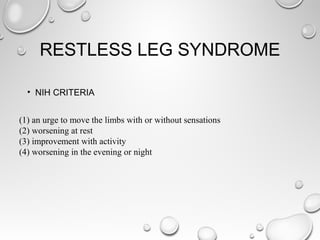 RESTLESS LEG SYNDROME
• NIH CRITERIA
(1) an urge to move the limbs with or without sensations
(2) worsening at rest
(3) improvement with activity
(4) worsening in the evening or night
 